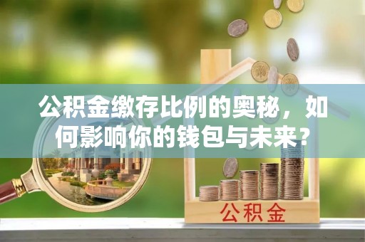 明山公积金缴存比例的奥秘，如何影响你的钱包与未来？