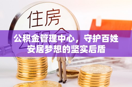 明山公积金管理中心，守护百姓安居梦想的坚实后盾
