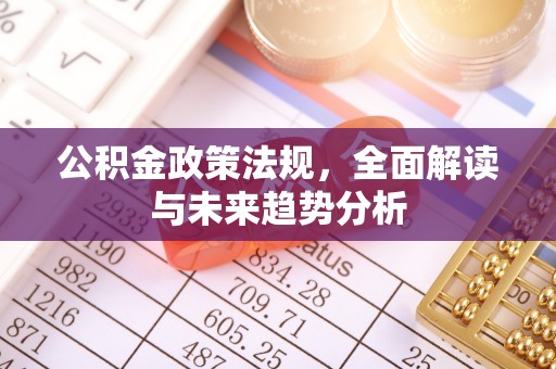 明山公积金政策法规，全面解读与未来趋势分析