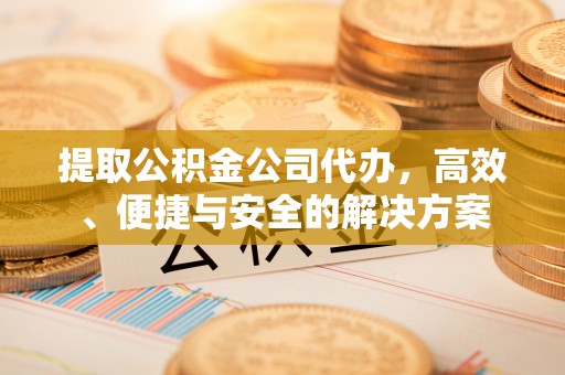 明山提取公积金公司代办，高效、便捷与安全的解决方案