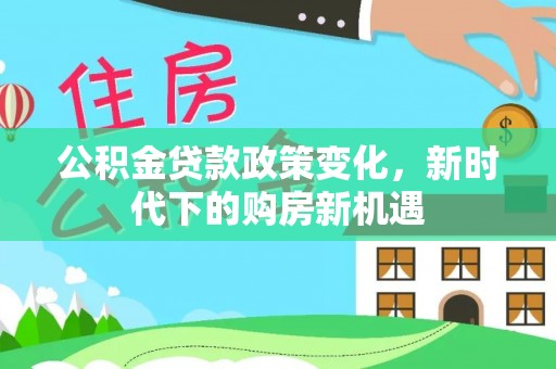 明山公积金贷款政策变化，新时代下的购房新机遇
