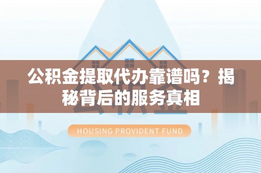 明山公积金提取代办靠谱吗？揭秘背后的服务真相