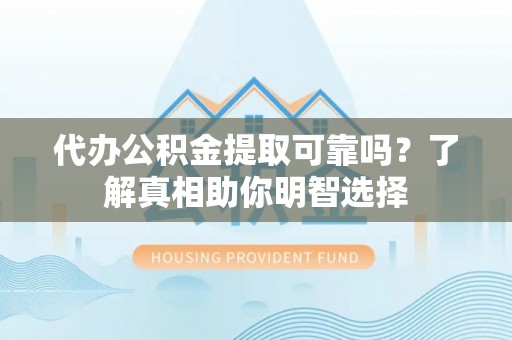 明山代办公积金提取可靠吗？了解真相助你明智选择