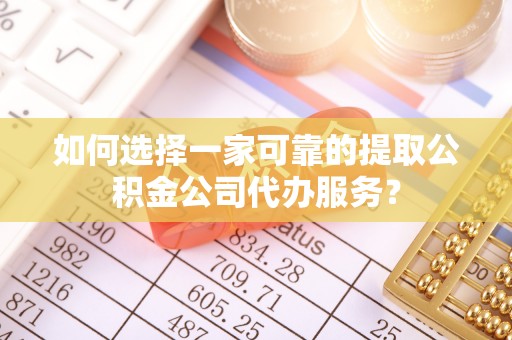 明山如何选择一家可靠的提取公积金公司代办服务？