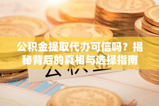 明山公积金提取代办可信吗？揭秘背后的真相与选择指南