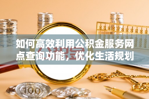 明山如何高效利用公积金服务网点查询功能，优化生活规划
