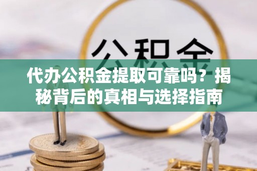 明山代办公积金提取可靠吗？揭秘背后的真相与选择指南