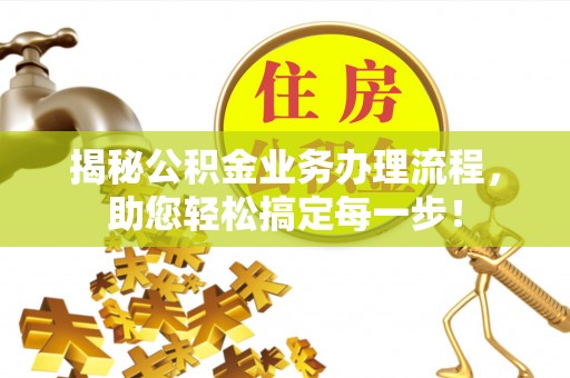 明山揭秘公积金业务办理流程，助您轻松搞定每一步！