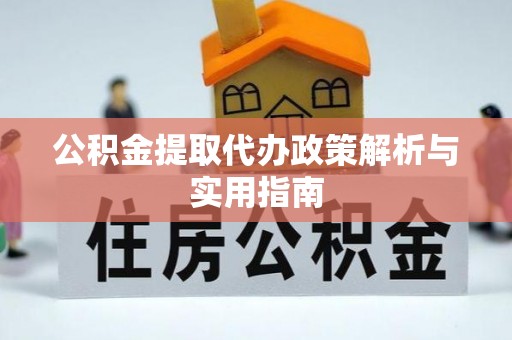 明山公积金提取代办政策解析与实用指南