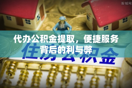 明山代办公积金提取，便捷服务背后的利与弊