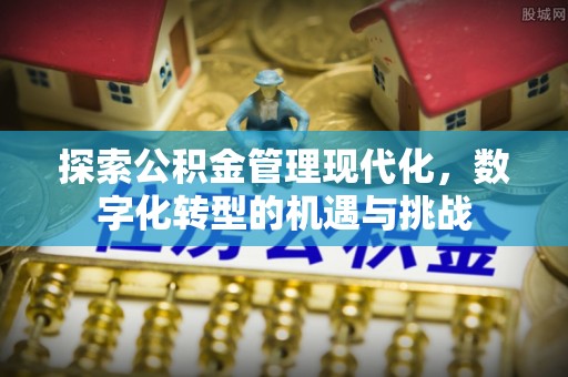 明山探索公积金管理现代化，数字化转型的机遇与挑战