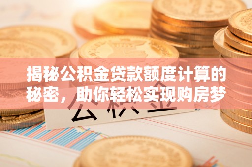 明山揭秘公积金贷款额度计算的秘密，助你轻松实现购房梦想