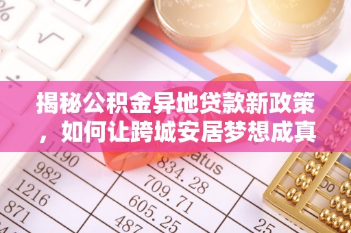 明山揭秘公积金异地贷款新政策，如何让跨城安居梦想成真？