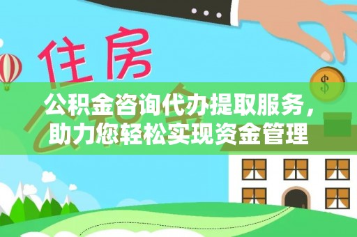 明山公积金咨询代办提取服务，助力您轻松实现资金管理