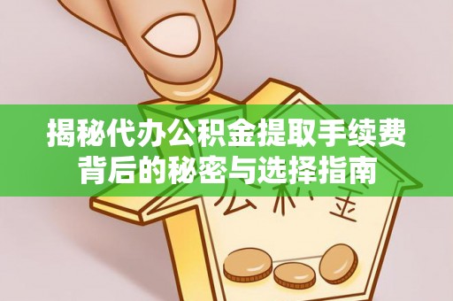 明山揭秘代办公积金提取手续费背后的秘密与选择指南
