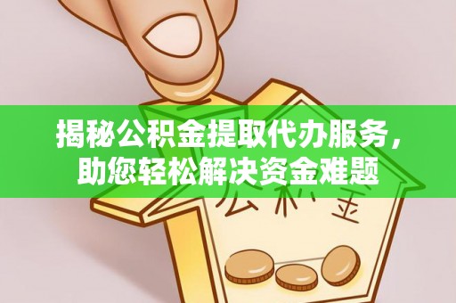 明山揭秘公积金提取代办服务，助您轻松解决资金难题