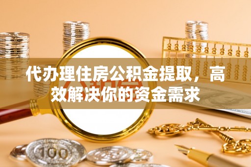 明山代办理住房公积金提取，高效解决你的资金需求