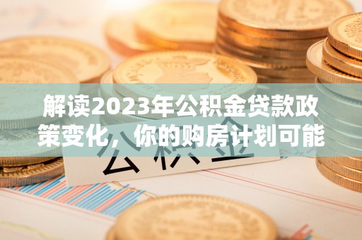 明山解读2023年公积金贷款政策变化，你的购房计划可能因此受益