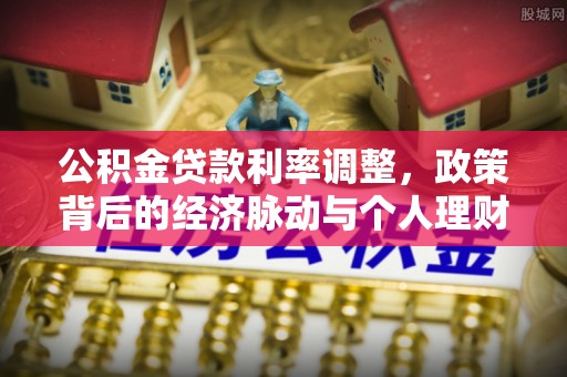 明山公积金贷款利率调整，政策背后的经济脉动与个人理财新机遇