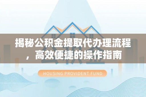 明山揭秘公积金提取代办理流程，高效便捷的操作指南