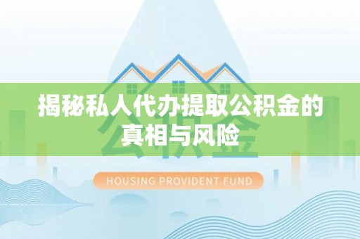明山揭秘私人代办提取公积金的真相与风险