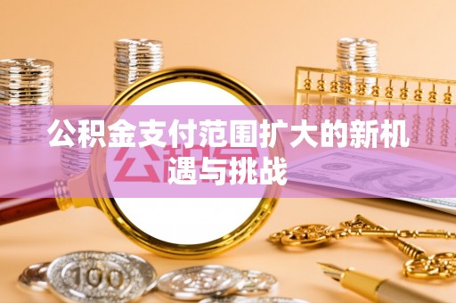 明山公积金支付范围扩大的新机遇与挑战