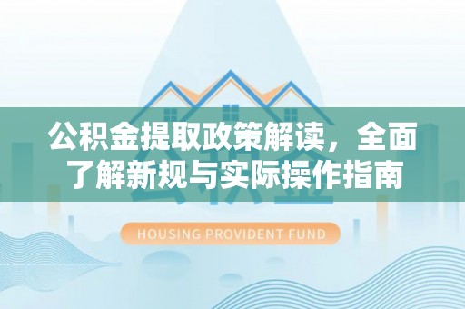 明山公积金提取政策解读，全面了解新规与实际操作指南