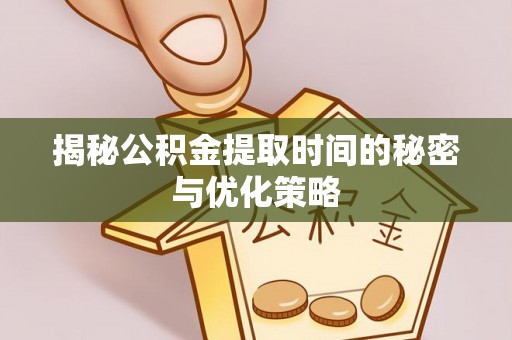 明山揭秘公积金提取时间的秘密与优化策略