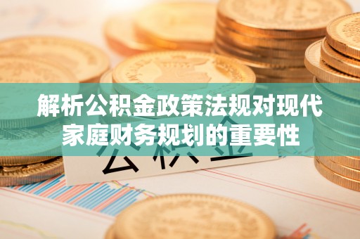 明山解析公积金政策法规对现代家庭财务规划的重要性