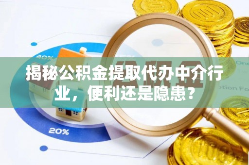 明山揭秘公积金提取代办中介行业，便利还是隐患？
