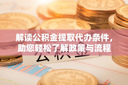 明山解读公积金提取代办条件，助您轻松了解政策与流程