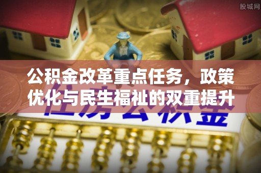 明山公积金改革重点任务，政策优化与民生福祉的双重提升