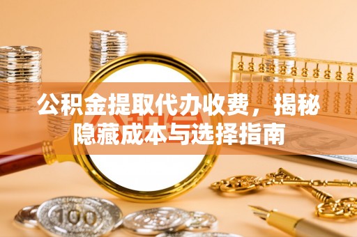 明山公积金提取代办收费，揭秘隐藏成本与选择指南