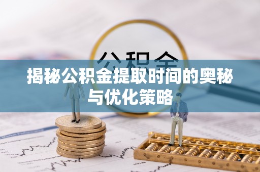 明山揭秘公积金提取时间的奥秘与优化策略