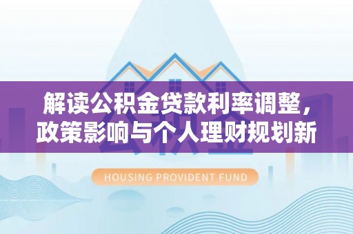 明山解读公积金贷款利率调整，政策影响与个人理财规划新思路