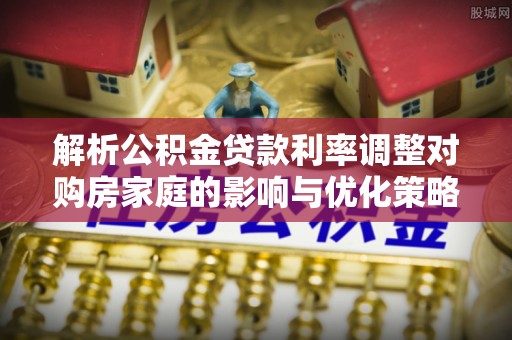 明山解析公积金贷款利率调整对购房家庭的影响与优化策略