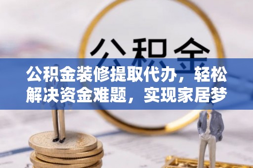 明山公积金装修提取代办，轻松解决资金难题，实现家居梦想