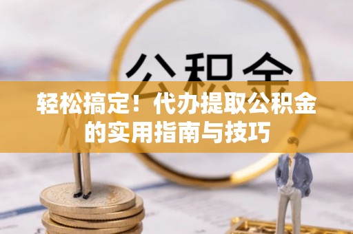 明山轻松搞定！代办提取公积金的实用指南与技巧