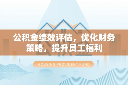 明山公积金绩效评估，优化财务策略，提升员工福利