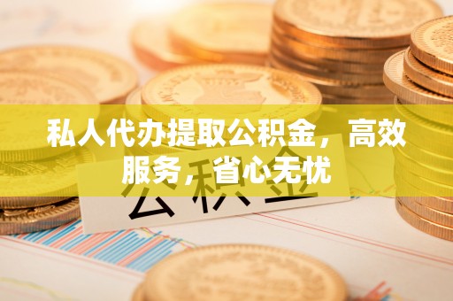 明山私人代办提取公积金，高效服务，省心无忧