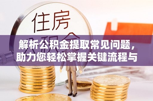 明山解析公积金提取常见问题，助力您轻松掌握关键流程与技巧