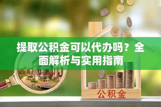 明山提取公积金可以代办吗？全面解析与实用指南