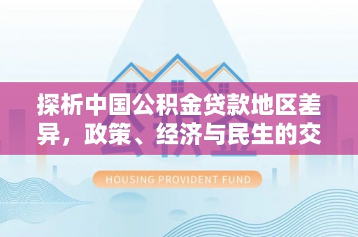 明山探析中国公积金贷款地区差异，政策、经济与民生的交织影响