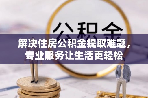 明山解决住房公积金提取难题，专业服务让生活更轻松