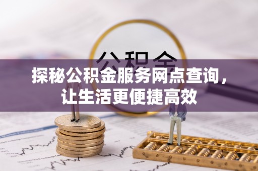 明山探秘公积金服务网点查询，让生活更便捷高效