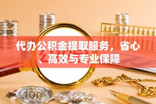 明山代办公积金提取服务，省心、高效与专业保障