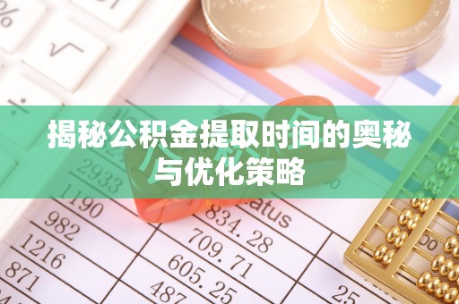 明山揭秘公积金提取时间的奥秘与优化策略