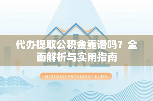 明山代办提取公积金靠谱吗？全面解析与实用指南