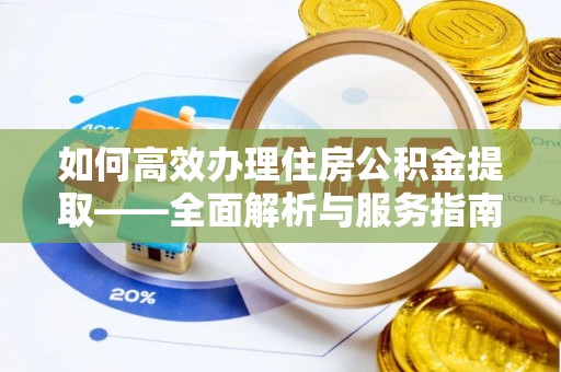 明山如何高效办理住房公积金提取——全面解析与服务指南