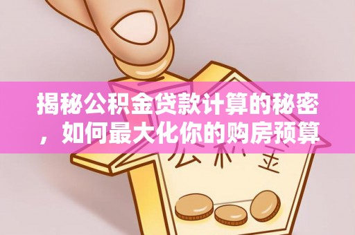 明山揭秘公积金贷款计算的秘密，如何最大化你的购房预算